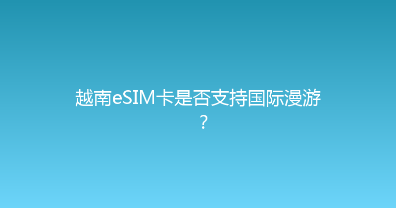 越南eSIM卡是否支持国际漫游？ 
