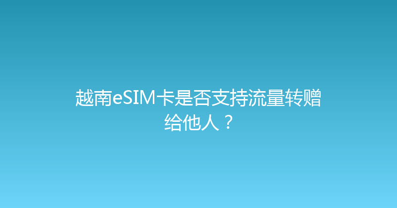 越南eSIM卡是否支持流量转赠给他人？ 