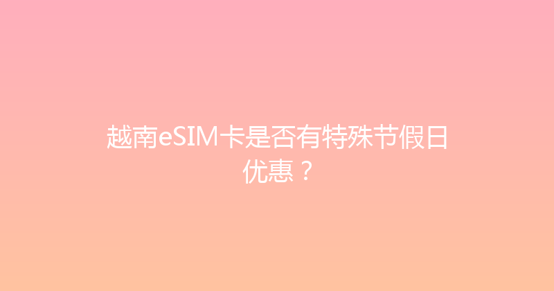 越南eSIM卡是否有特殊节假日优惠？ 