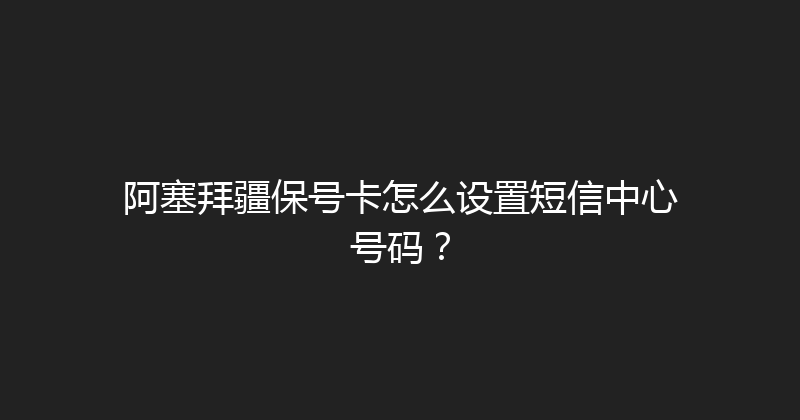 阿塞拜疆保号卡怎么设置短信中心号码？ 