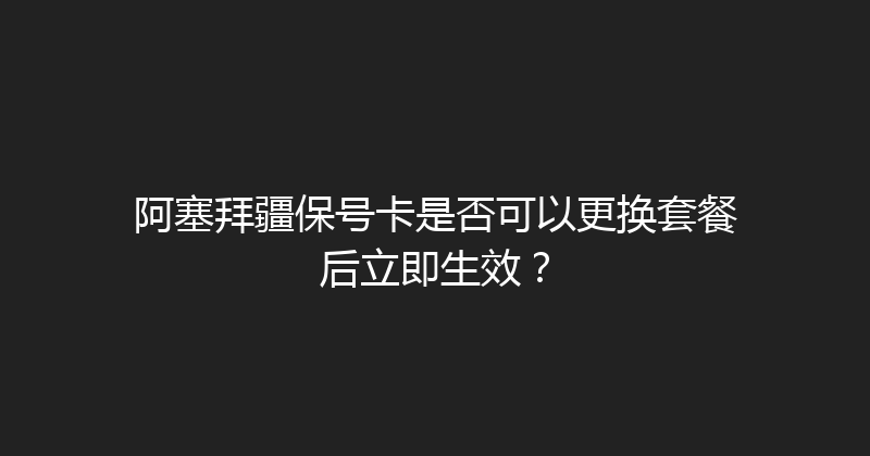 阿塞拜疆保号卡是否可以更换套餐后立即生效？ 