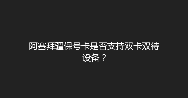 阿塞拜疆保号卡是否支持双卡双待设备？ 