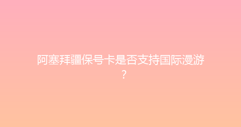 阿塞拜疆保号卡是否支持国际漫游？ 