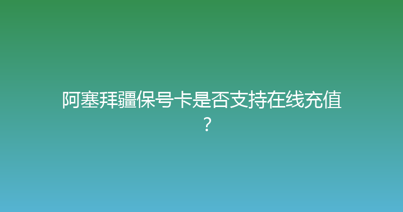 阿塞拜疆保号卡是否支持在线充值？ 