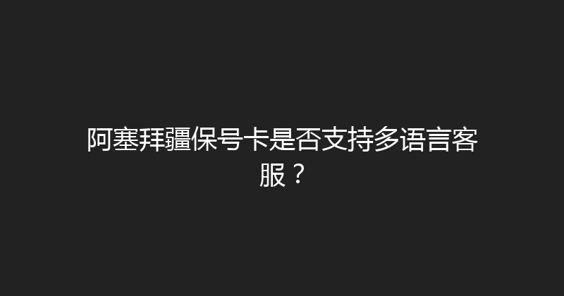 阿塞拜疆保号卡是否支持多语言客服？ 