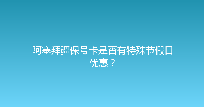 阿塞拜疆保号卡是否有特殊节假日优惠？ 