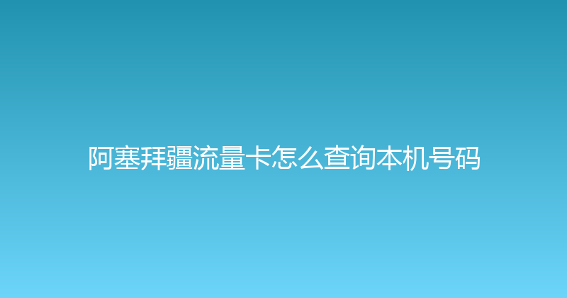 阿塞拜疆流量卡怎么查询本机号码 