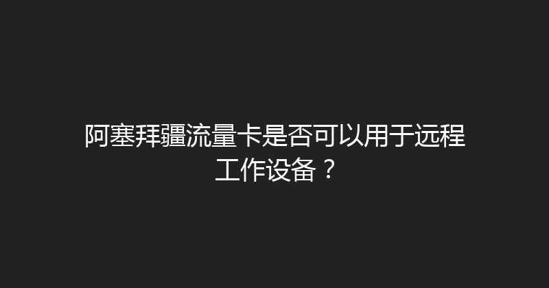 阿塞拜疆流量卡是否可以用于远程工作设备？ 