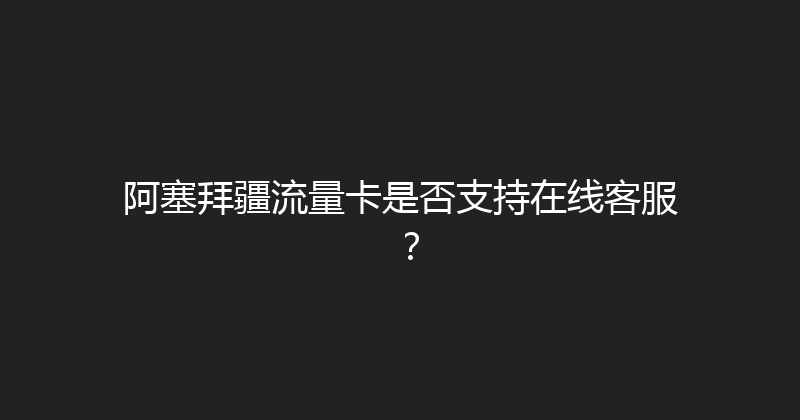 阿塞拜疆流量卡是否支持在线客服？ 
