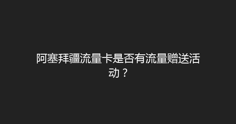 阿塞拜疆流量卡是否有流量赠送活动？ 