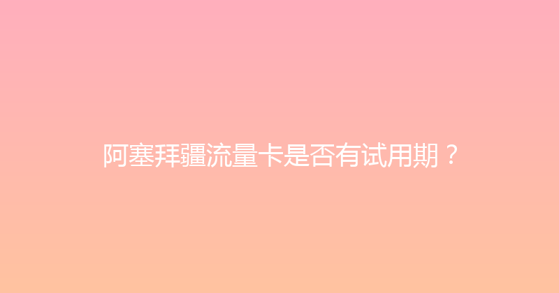 阿塞拜疆流量卡是否有试用期？ 