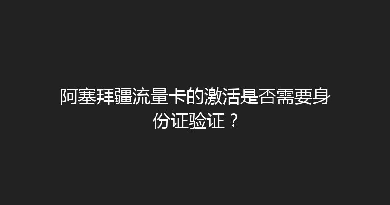 阿塞拜疆流量卡的激活是否需要身份证验证？ 