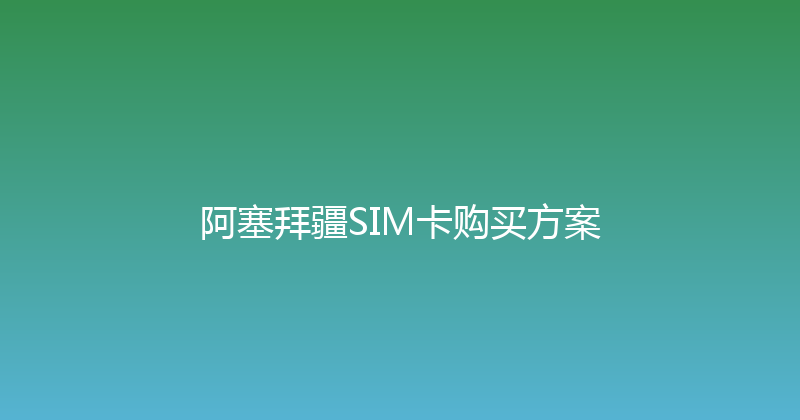 阿塞拜疆SIM卡购买方案 