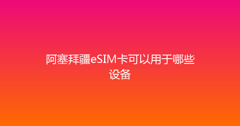 阿塞拜疆eSIM卡可以用于哪些设备 
