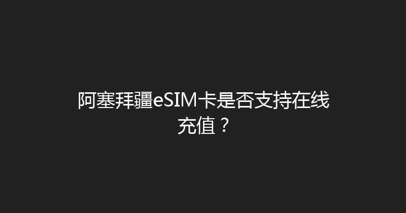 阿塞拜疆eSIM卡是否支持在线充值？ 