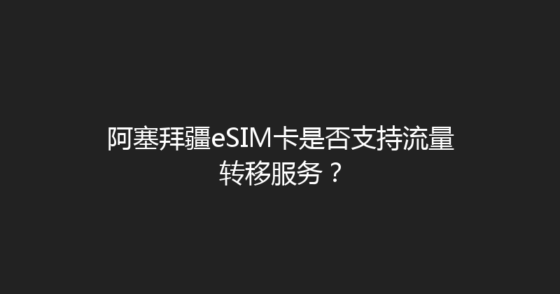 阿塞拜疆eSIM卡是否支持流量转移服务？ 