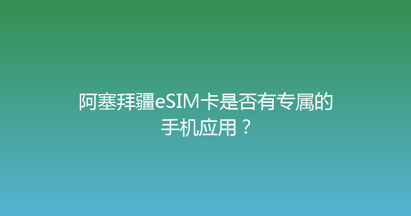 阿塞拜疆eSIM卡是否有专属的手机应用？ 