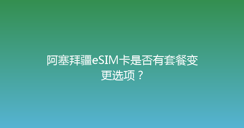 阿塞拜疆eSIM卡是否有套餐变更选项？ 