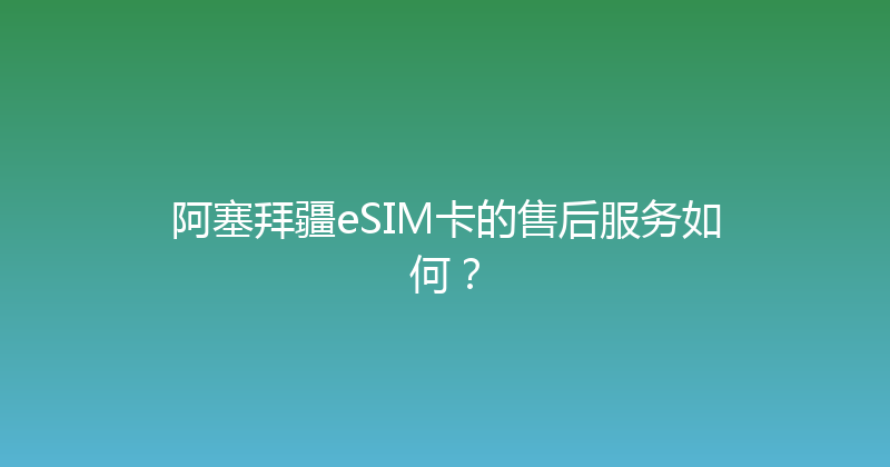 阿塞拜疆eSIM卡的售后服务如何？ 