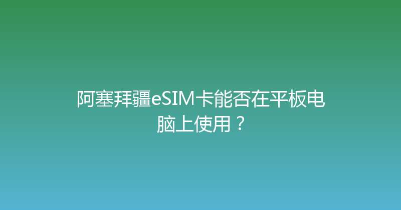 阿塞拜疆eSIM卡能否在平板电脑上使用？ 