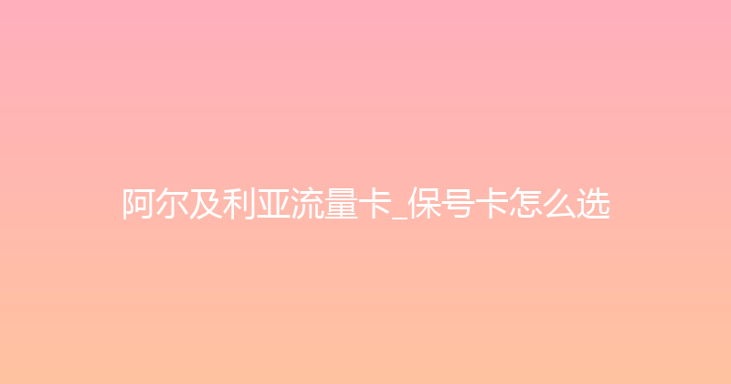 阿尔及利亚流量卡_保号卡怎么选 
