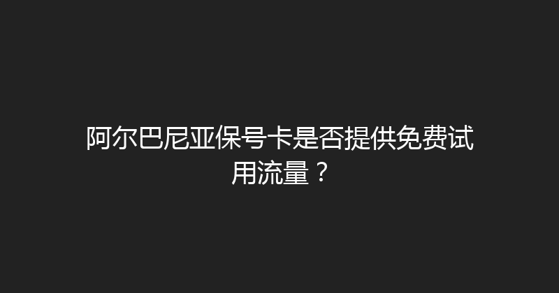 阿尔巴尼亚保号卡是否提供免费试用流量？ 
