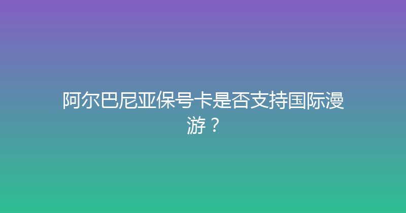 阿尔巴尼亚保号卡是否支持国际漫游？ 