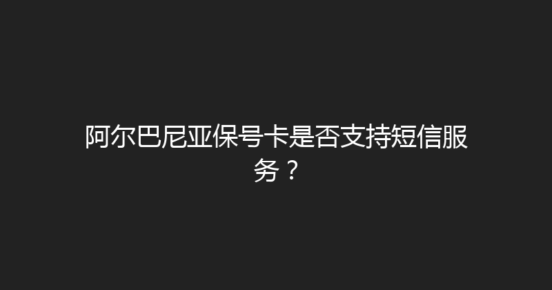阿尔巴尼亚保号卡是否支持短信服务？ 