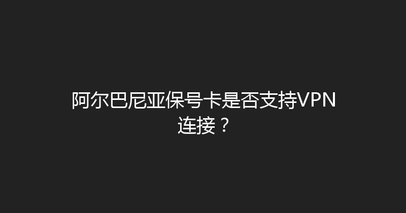 阿尔巴尼亚保号卡是否支持VPN连接？ 