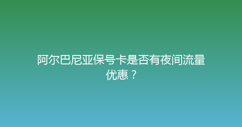 阿尔巴尼亚保号卡是否有夜间流量优惠？ 