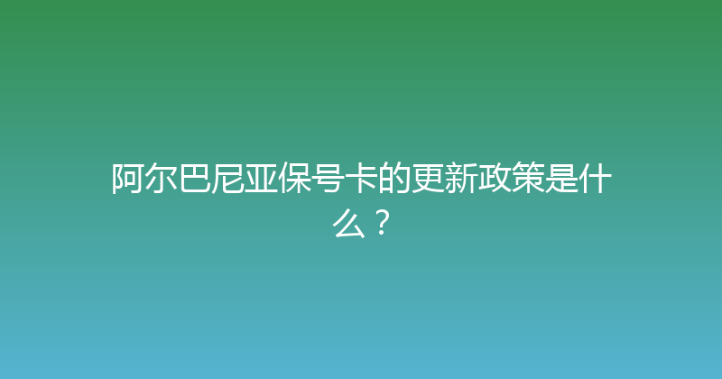 阿尔巴尼亚保号卡的更新政策是什么？ 