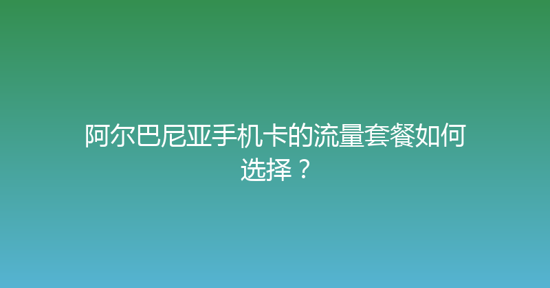 阿尔巴尼亚手机卡的流量套餐如何选择？ 