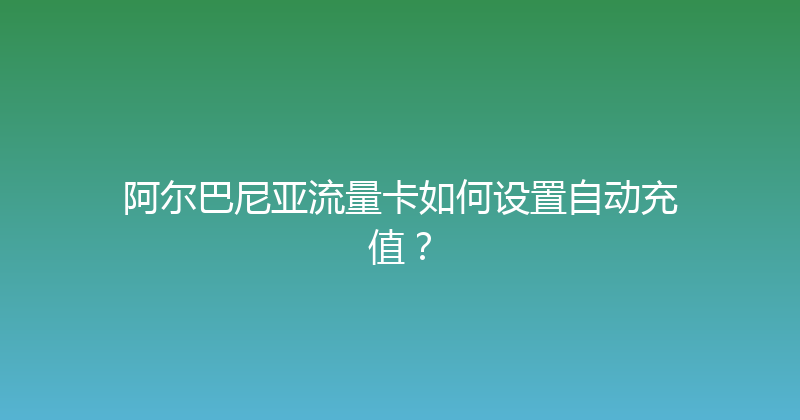 阿尔巴尼亚流量卡如何设置自动充值？ 