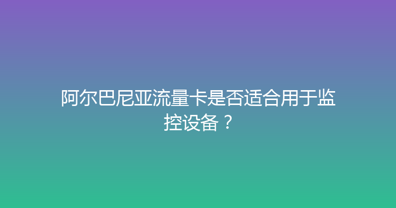 阿尔巴尼亚流量卡是否适合用于监控设备？ 
