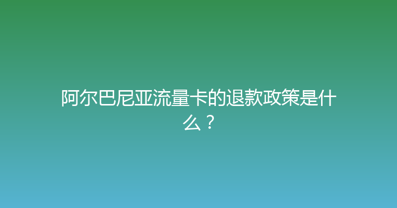 阿尔巴尼亚流量卡的退款政策是什么？ 