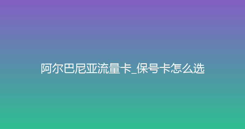 阿尔巴尼亚流量卡_保号卡怎么选 