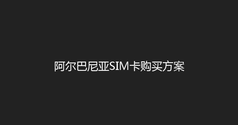 阿尔巴尼亚SIM卡购买方案 