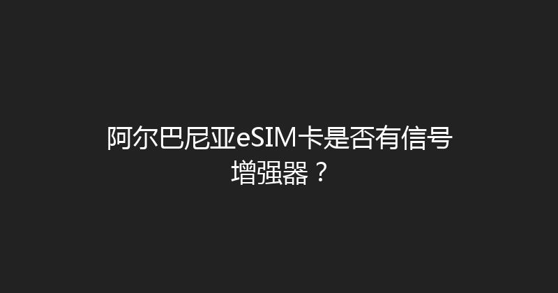阿尔巴尼亚eSIM卡是否有信号增强器？ 