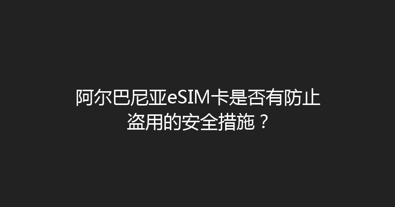 阿尔巴尼亚eSIM卡是否有防止盗用的安全措施？ 