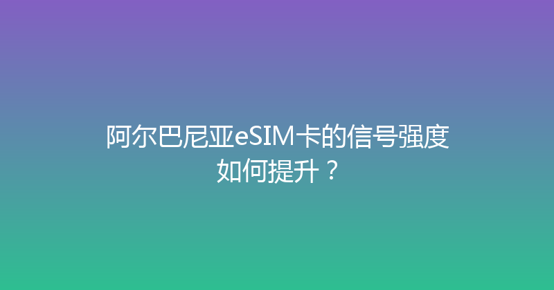 阿尔巴尼亚eSIM卡的信号强度如何提升？ 