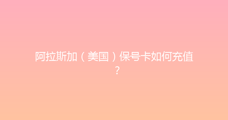 阿拉斯加（美国）保号卡如何充值？ 