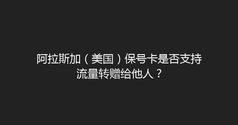 阿拉斯加（美国）保号卡是否支持流量转赠给他人？ 