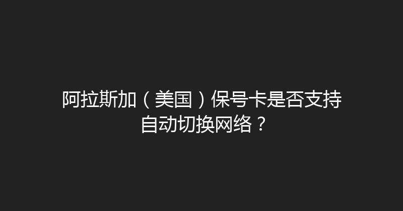 阿拉斯加（美国）保号卡是否支持自动切换网络？ 