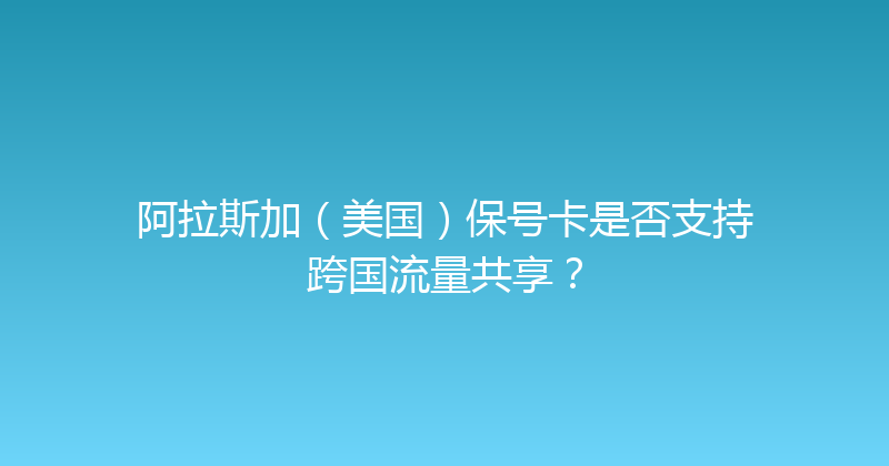 阿拉斯加（美国）保号卡是否支持跨国流量共享？ 
