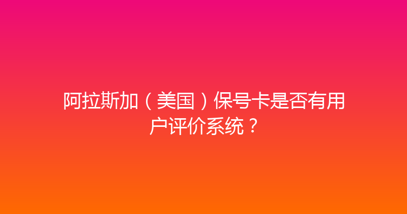 阿拉斯加（美国）保号卡是否有用户评价系统？ 