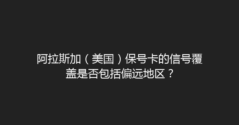 阿拉斯加（美国）保号卡的信号覆盖是否包括偏远地区？ 