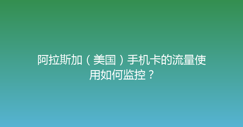 阿拉斯加（美国）手机卡的流量使用如何监控？ 
