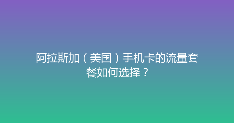 阿拉斯加（美国）手机卡的流量套餐如何选择？ 