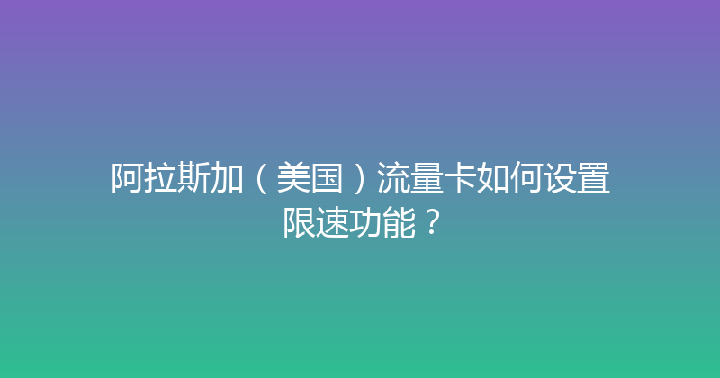 阿拉斯加（美国）流量卡如何设置限速功能？ 