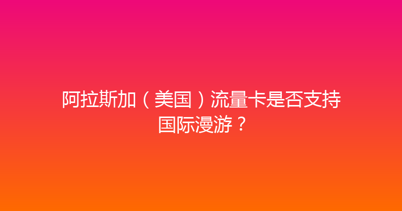 阿拉斯加（美国）流量卡是否支持国际漫游？ 
